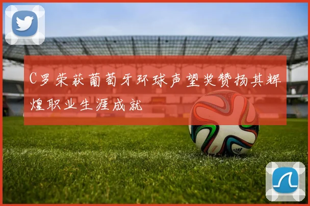 C罗荣获葡萄牙环球声望奖赞扬其辉煌职业生涯成就