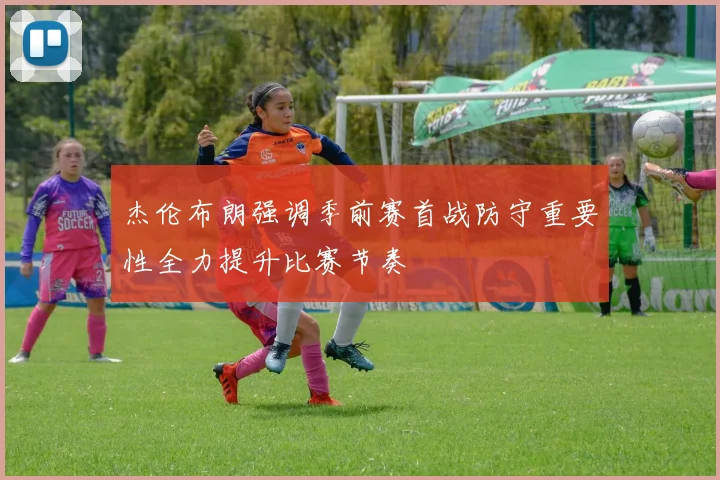 杰伦布朗强调季前赛首战防守重要性全力提升比赛节奏