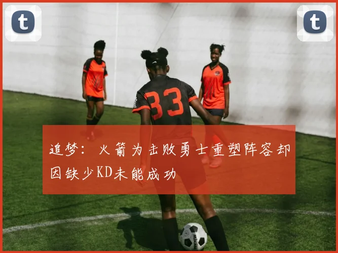 追梦：火箭为击败勇士重塑阵容却因缺少KD未能成功