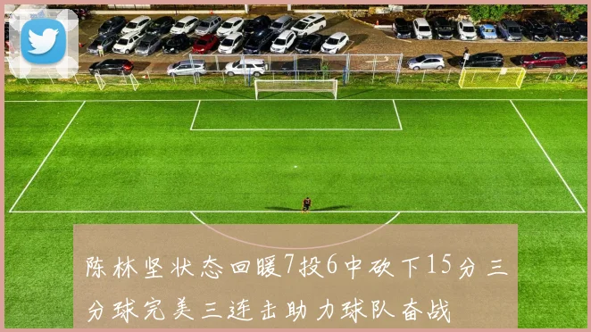 陈林坚状态回暖7投6中砍下15分三分球完美三连击助力球队奋战