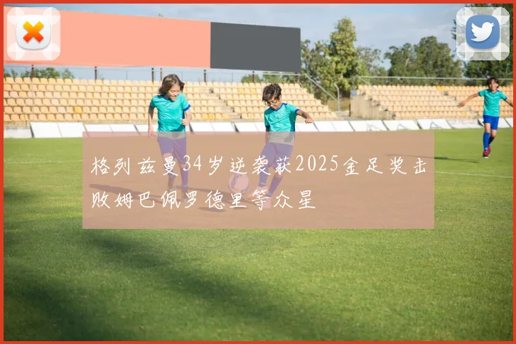 格列兹曼34岁逆袭获2025金足奖击败姆巴佩罗德里等众星