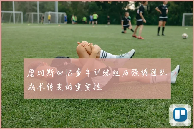 詹姆斯回忆童年训练经历强调团队战术转变的重要性