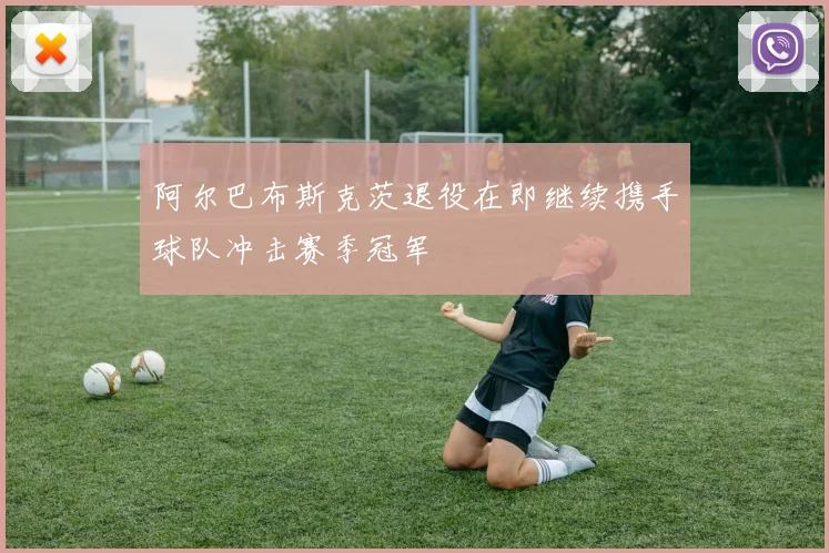 阿尔巴布斯克茨退役在即继续携手球队冲击赛季冠军