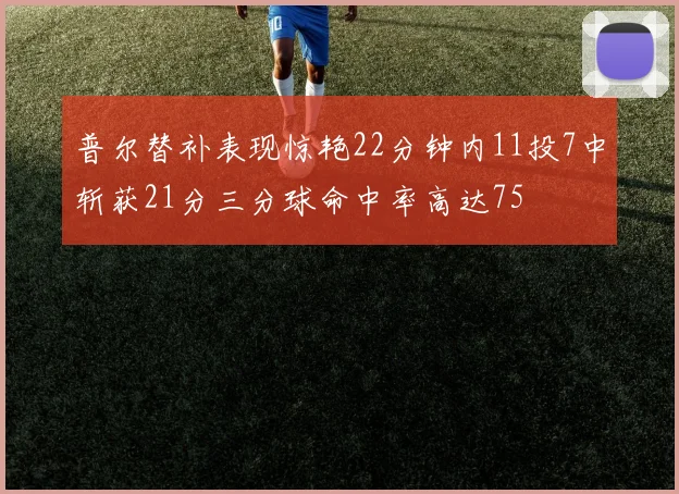普尔替补表现惊艳22分钟内11投7中斩获21分三分球命中率高达75