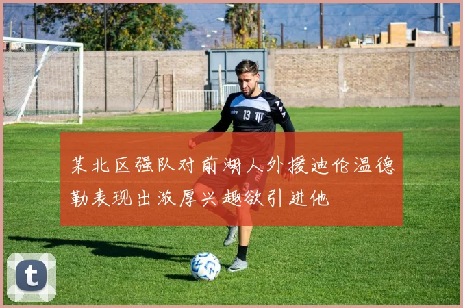 某北区强队对前湖人外援迪伦温德勒表现出浓厚兴趣欲引进他