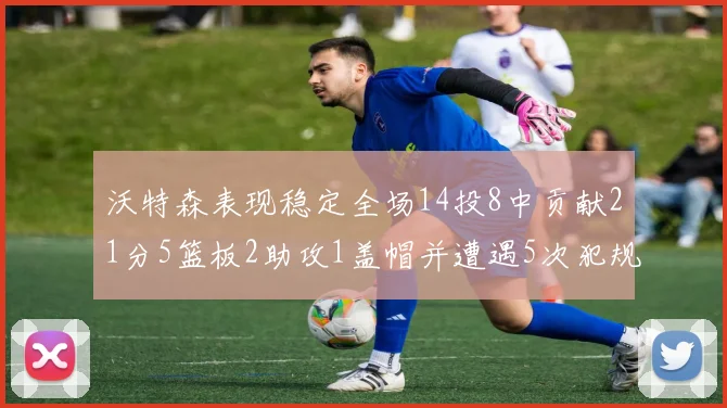 沃特森表现稳定全场14投8中贡献21分5篮板2助攻1盖帽并遭遇5次犯规