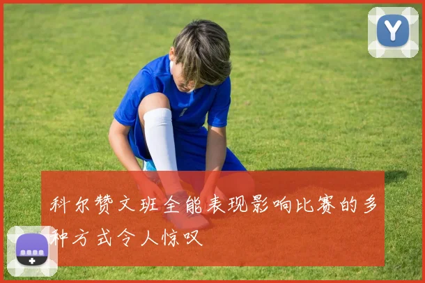 科尔赞文班全能表现影响比赛的多种方式令人惊叹