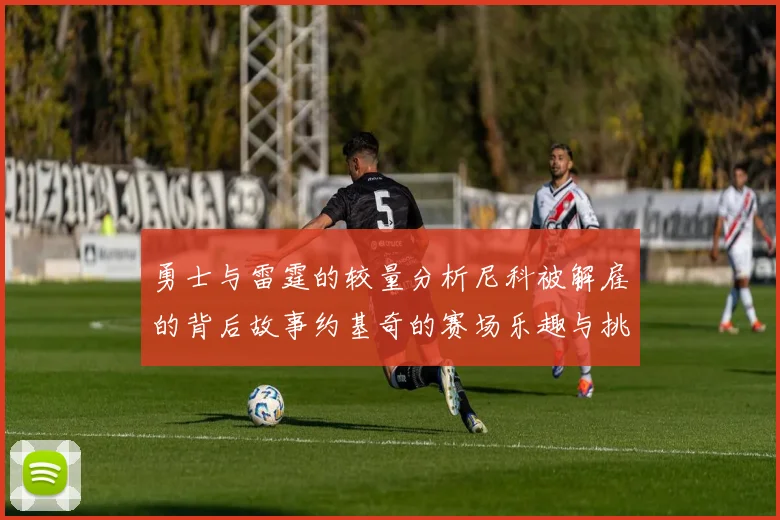 勇士与雷霆的较量分析尼科被解雇的背后故事约基奇的赛场乐趣与挑战