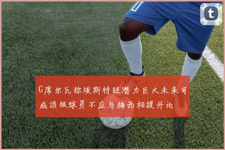 G席尔瓦称埃斯特旺潜力巨大未来可成顶级球员不应与梅西相提并论