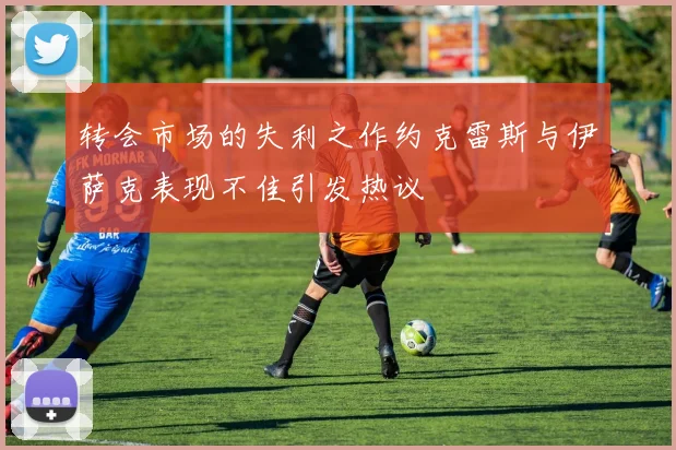 转会市场的失利之作约克雷斯与伊萨克表现不佳引发热议