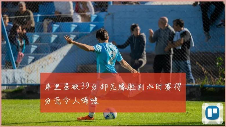 库里虽砍39分却无缘胜利加时赛得分荒令人唏嘘