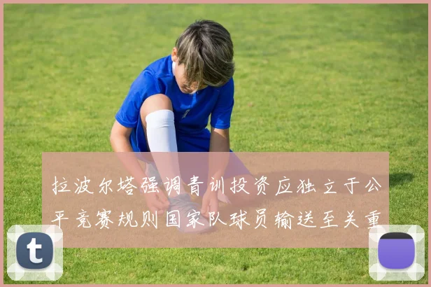 拉波尔塔强调青训投资应独立于公平竞赛规则国家队球员输送至关重要