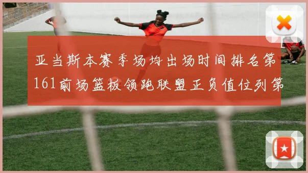 亚当斯本赛季场均出场时间排名第161前场篮板领跑联盟正负值位列第六