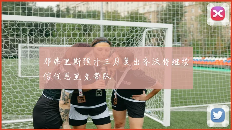 邓弗里斯预计三月复出齐沃将继续信任恩里克带队