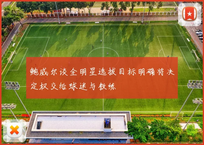 鲍威尔谈全明星选拔目标明确将决定权交给球迷与教练