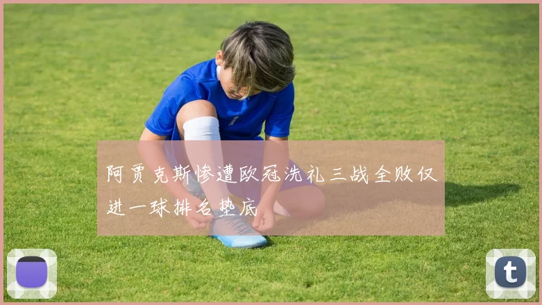 阿贾克斯惨遭欧冠洗礼三战全败仅进一球排名垫底