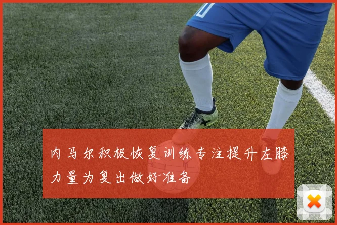 内马尔积极恢复训练专注提升左膝力量为复出做好准备