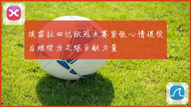 埃雷拉回忆欧冠决赛紧张心情退役后继续为足球贡献力量