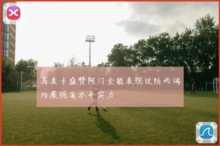 乌度卡盛赞阿门全能表现攻防两端均展现高水平实力