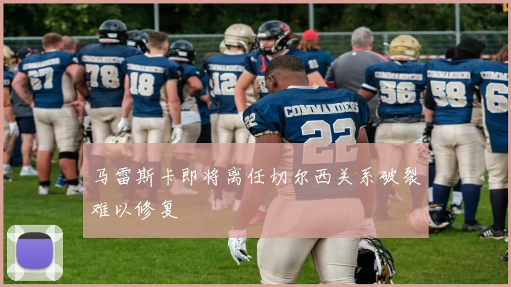马雷斯卡即将离任切尔西关系破裂难以修复