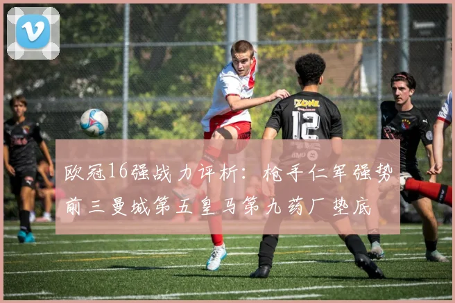 欧冠16强战力评析：枪手仁军强势前三曼城第五皇马第九药厂垫底