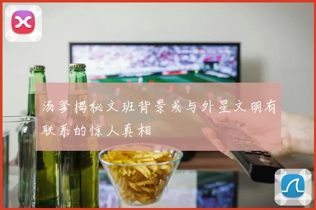 汤爹揭秘文班背景或与外星文明有联系的惊人真相