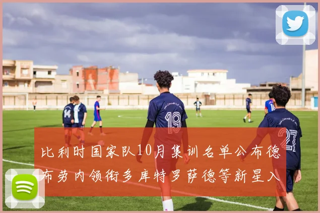 比利时国家队10月集训名单公布德布劳内领衔多库特罗萨德等新星入选