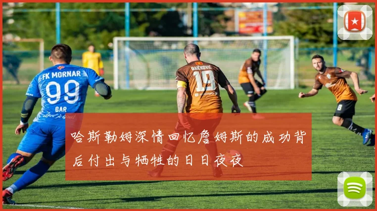 哈斯勒姆深情回忆詹姆斯的成功背后付出与牺牲的日日夜夜