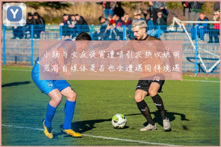 小杨与女友夜宵遭喷引发热议姚明若有自媒体是否也会遭遇同样境遇