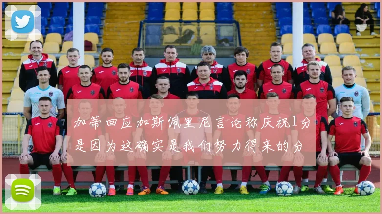 加蒂回应加斯佩里尼言论称庆祝1分是因为这确实是我们努力得来的分数