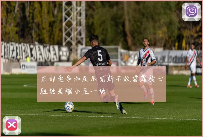 东部竞争加剧尼克斯不敌雷霆骑士胜场差缩小至一场