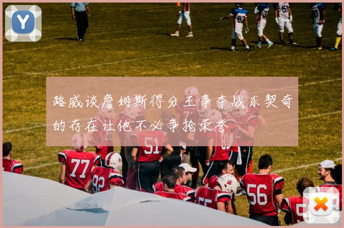 路威谈詹姆斯得分王争夺战东契奇的存在让他不必争抢荣誉