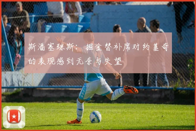 斯潘塞琼斯：掘金替补席对约基奇的表现感到无奈与失望