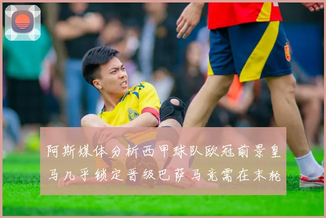 阿斯媒体分析西甲球队欧冠前景皇马几乎锁定晋级巴萨马竞需在末轮全胜