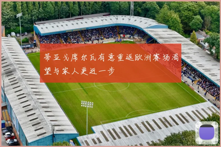 蒂亚戈席尔瓦有意重返欧洲赛场渴望与家人更近一步