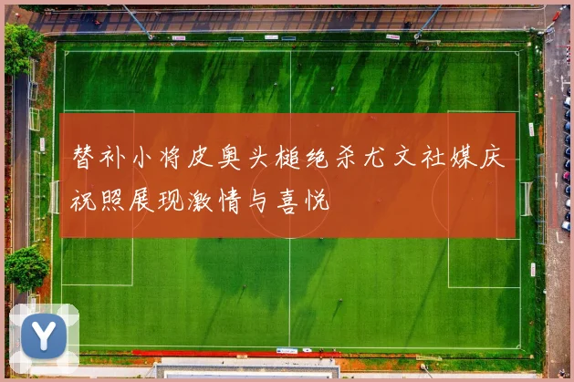 替补小将皮奥头槌绝杀尤文社媒庆祝照展现激情与喜悦