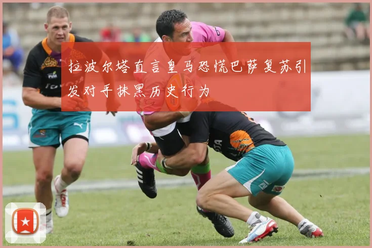 拉波尔塔直言皇马恐慌巴萨复苏引发对手抹黑历史行为