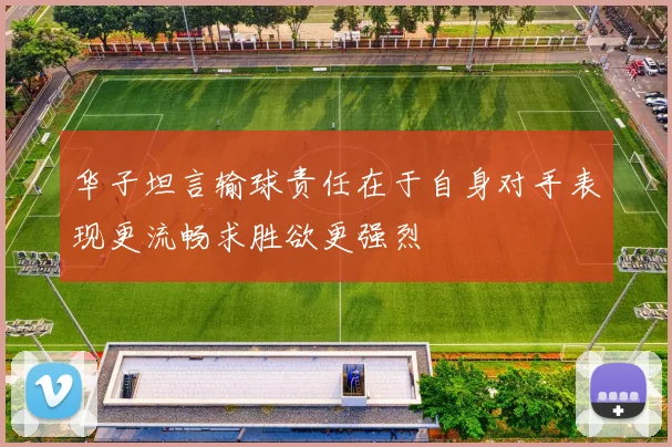 华子坦言输球责任在于自身对手表现更流畅求胜欲更强烈