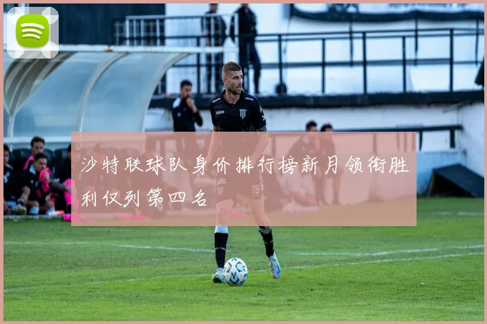 沙特联球队身价排行榜新月领衔胜利仅列第四名